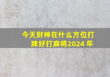 今天财神在什么方位打牌好打麻将2024 年